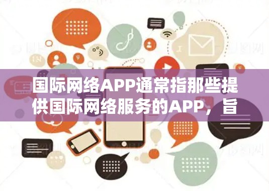 国际网络APP通常指那些提供国际网络服务的APP，旨在为用户提供网络通信、支付、信息查询等服务，适用于不同国家和地区的用户。以下是一些常见的国际网络APP类型及其特点
