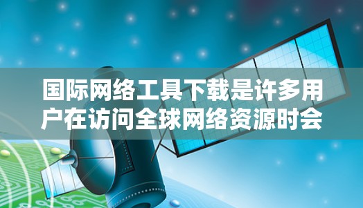 国际网络工具下载是许多用户在访问全球网络资源时会遇到的问题，以下是几种常见的国际网络工具及其下载方法