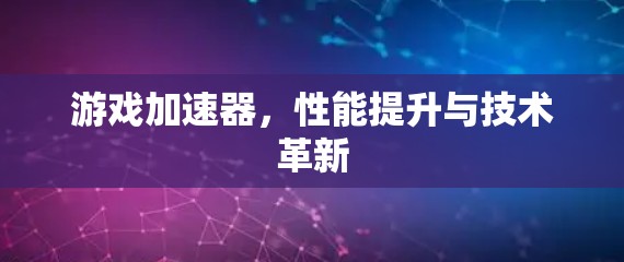 游戏加速器，性能提升与技术革新