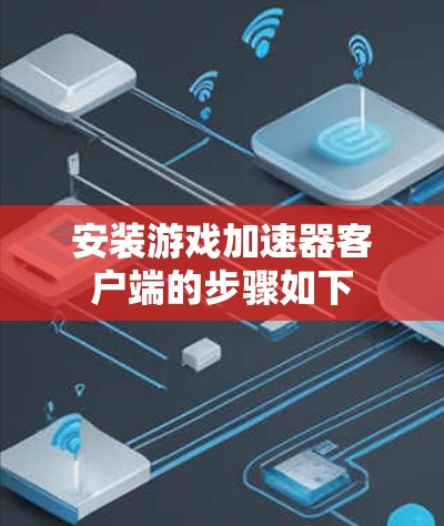 安装游戏加速器客户端的步骤如下