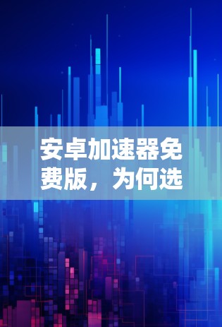 安卓加速器免费版，为何选择？如何选择？