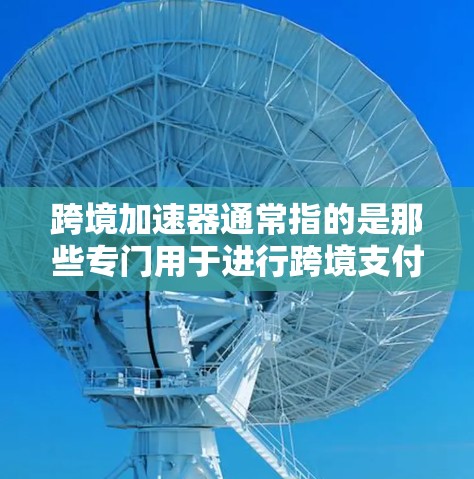 跨境加速器通常指的是那些专门用于进行跨境支付和转账的加速器平台，旨在提升支付速度、减少等待时间，并提供安全、便捷的支付体验。以下是一些知名的跨境加速器，供参考