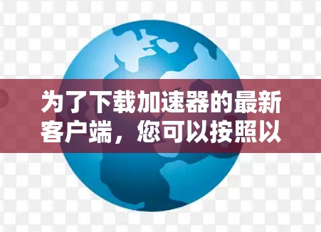 为了下载加速器的最新客户端,您可以按照以下步骤进行 为了下载加速器的最新客户端,您可以按照以下步骤进行