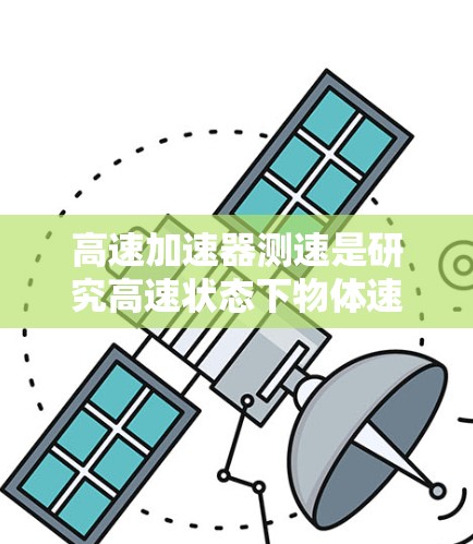 高速加速器测速是研究高速状态下物体速度的一种实验装置，主要用于测试汽车、飞机等交通工具的性能。以下是其原理和应用的详细分析