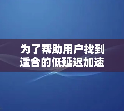 为了帮助用户找到适合的低延迟加速器，以下是一些推荐，结合了性能、功能、用户评价和实际使用体验