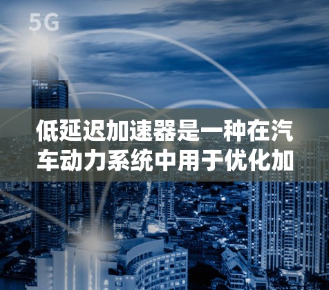 低延迟加速器是一种在汽车动力系统中用于优化加速和减速性能的技术，旨在减少车辆在加速和减速时的延迟，从而提高驾驶体验和电池寿命。以下是其关键点的详细解释