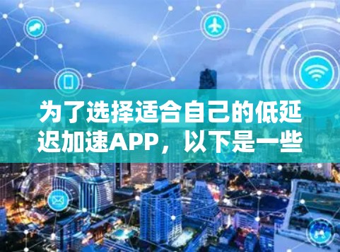 为了选择适合自己的低延迟加速APP，以下是一些详细的分析和推荐