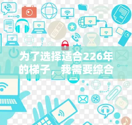 为了选择适合226年的梯子,我需要综合考虑以下几个方面 为了选择适合226年的梯子,我需要综合考虑以下几个方面