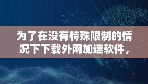 为了在没有特殊限制的情况下下载外网加速软件，考虑以下步骤