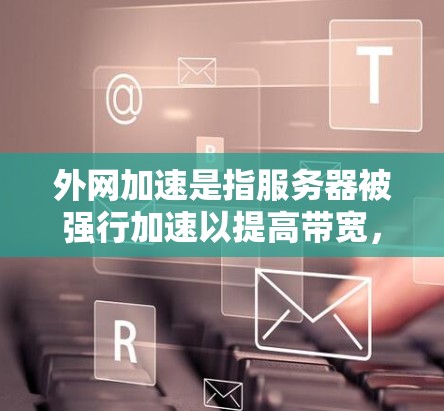 外网加速是指服务器被强行加速以提高带宽,导致用户等待时间变长。以下是一些解决外网加速的方法 外网加速是指服务器被强行加速以提高带宽,导致用户等待时间变长。以下是一些解决外网加速的方法