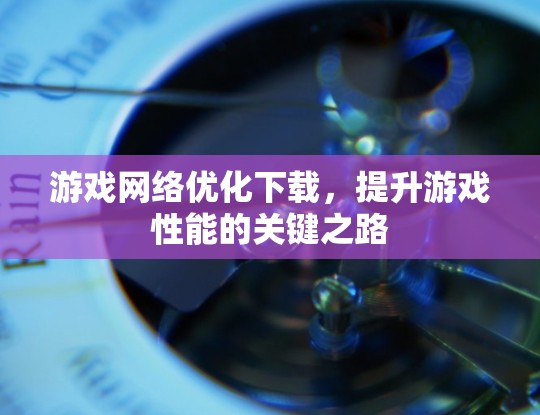 游戏网络优化下载，提升游戏性能的关键之路