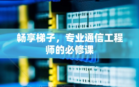 畅享梯子，专业通信工程师的必修课