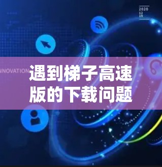 遇到梯子高速版的下载问题，可以按照以下步骤进行