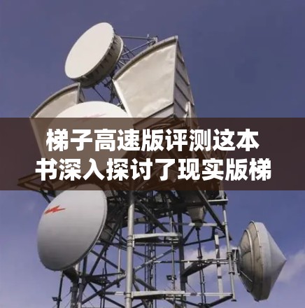 梯子高速版评测这本书深入探讨了现实版梯子游戏的发展趋势、技术创新以及其在现实环境中的应用。以下是对其内容的分点总结