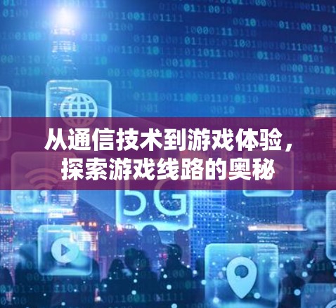 从通信技术到游戏体验，探索游戏线路的奥秘