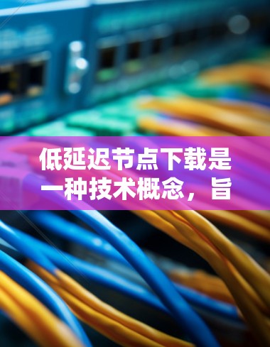 低延迟节点下载是一种技术概念，旨在在保证下载质量的同时，减少下载速度，从而优化用户体验。以下是详细的解释和总结
