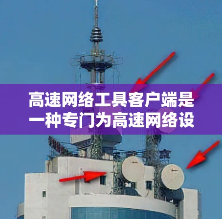 高速网络工具客户端是一种专门为高速网络设备设计的网络管理工具，旨在帮助用户高效、安全地管理网络设备。以下是该工具的主要功能及其适用性