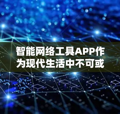 智能网络工具APP作为现代生活中不可或缺的一部分，以其高效、便捷的功能和强大的人工智能能力，正在改变人们的日常生活方式。以下是对智能网络工具APP的详细分析和总结