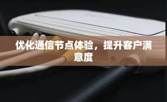 优化通信节点体验，提升客户满意度