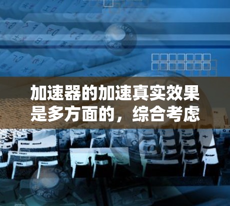 加速器的加速真实效果是多方面的，综合考虑了加速器的设计、使用环境、车辆类型以及维护情况。以下是对加速器真实效果的详细分析
