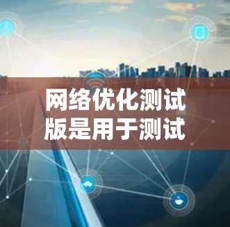 网络优化测试版是用于测试和调整网络性能、稳定性以及安全性的软件测试版本。以下是针对网络优化测试版的详细步骤和方法