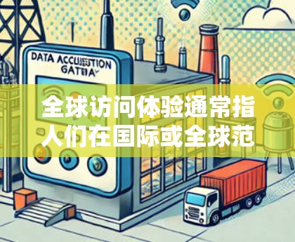 全球访问体验通常指人们在国际或全球范围内进行访问活动时所感受到的环境、情感和社会体验。以下是一些可能与这一主题相关的方面和解决方案