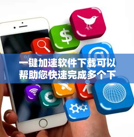 一键加速软件下载可以帮助您快速完成多个下载任务，以避免网络延迟或数据丢失。以下是一些建议和步骤，您可以根据自己的需求选择合适的工具