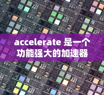 accelerate 是一个功能强大的加速器工具，主要帮助用户更快地完成文件传输、网络连接等任务。以下是关于如何注册加速器工具的详细步骤