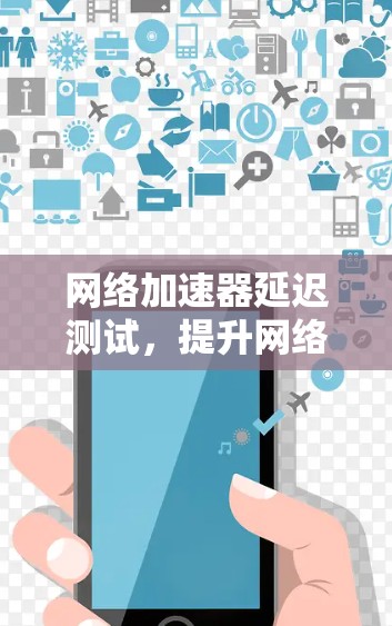 网络加速器延迟测试，提升网络性能的关键工具