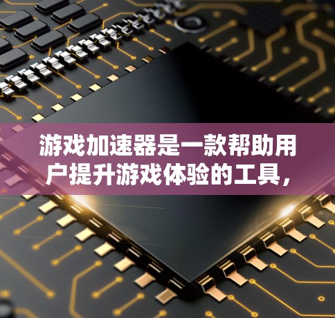 游戏加速器是一款帮助用户提升游戏体验的工具，通过加速游戏加载速度和提升流畅度。以下是根据用户评价整理的口碑排行
