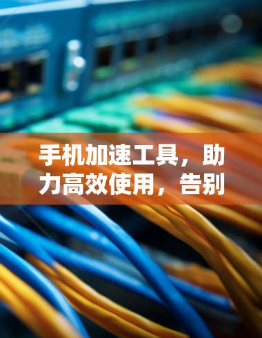 手机加速工具，助力高效使用，告别数据开销