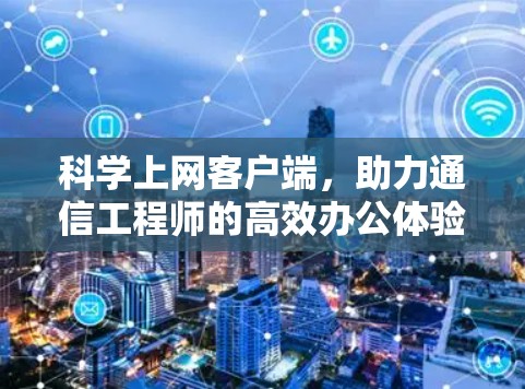 科学上网客户端，助力通信工程师的高效办公体验