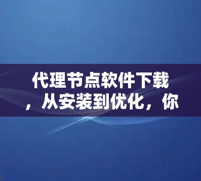 代理节点软件下载，从安装到优化，你必须知道的步骤