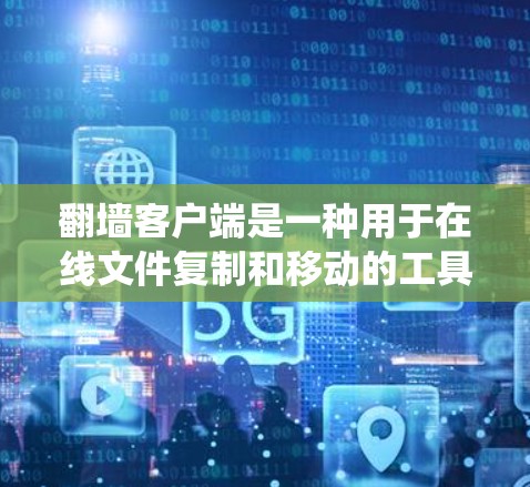 翻墙客户端是一种用于在线文件复制和移动的工具，通常在互联网上运行。它们可以帮助用户绕过网站的访问限制，访问到需要的文件。以下是对翻墙客户端最新版本的详细介绍