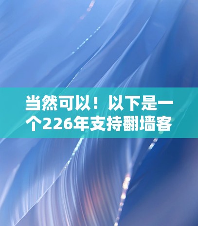 当然可以！以下是一个226年支持翻墙客户端的设计方案，旨在满足用户在226年的需求。需要注意的是，具体功能名称和实现细节可能需要根据实际需求进行调整