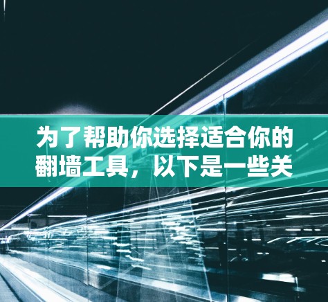 为了帮助你选择适合你的翻墙工具，以下是一些关键点和推荐，供你参考