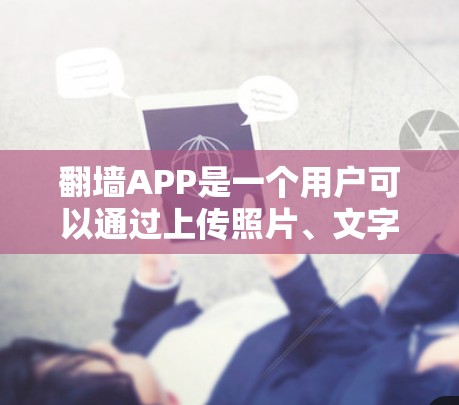 翻墙APP是一个用户可以通过上传照片、文字或视频到墙头的界面应用。以下是详细的步骤和信息