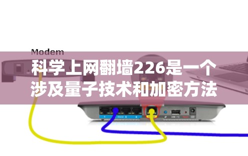 科学上网翻墙226是一个涉及量子技术和加密方法的未来应用，旨在通过绕过物理墙访问互联网。以下是该技术的详细分析
