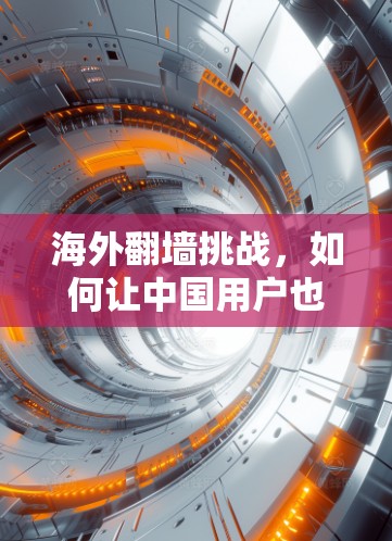 海外翻墙挑战，如何让中国用户也能享受便捷的网络服务