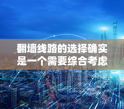 翻墙线路的选择确实是一个需要综合考虑的因素，但以下是一些常见的翻墙方式和推荐，帮助你更好地选择适合自己的解决方案