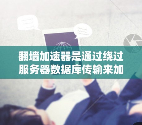 翻墙加速器是通过绕过服务器数据库传输来加速网页访问的工具。以下是一些综合考虑的因素和建议，帮助你选择合适的翻墙加速器