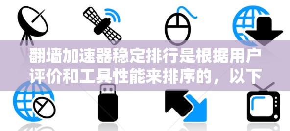 翻墙加速器稳定排行是根据用户评价和工具性能来排序的，以下是逐步的指南