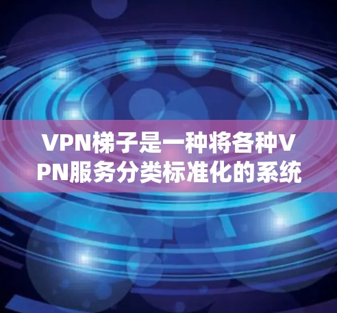 VPN梯子是一种将各种VPN服务分类标准化的系统，通常按流量、速度、安全性和使用频率等多方面进行排序。以下是常见的VPN梯子及其特点