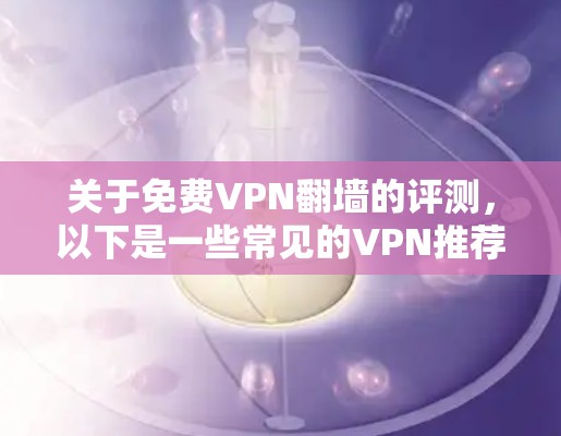关于免费VPN翻墙的评测，以下是一些常见的VPN推荐和它们的优缺点