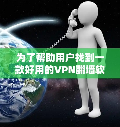 为了帮助用户找到一款好用的VPN翻墙软件，以下是一份详细的推荐和建议