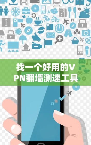 找一个好用的VPN翻墙测速工具，可以按照以下步骤进行选择和使用