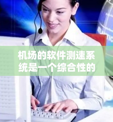 机场的软件测速系统是一个综合性的网络监控和流量管理工具，旨在帮助机场管理人员有效管理机场的网络资源。以下是该系统的关键模块及其功能