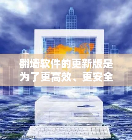 翻墙软件的更新版是为了更高效、更安全地绕过防火墙，提供更好的用户体验。它可能包括以下关键方面