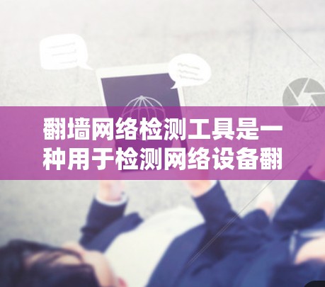 翻墙网络检测工具是一种用于检测网络设备翻墙功能的工具，通常用于设备调试、安全测试或监控网络设备的状态。以下是一些常用的翻墙网络检测工具及其特点