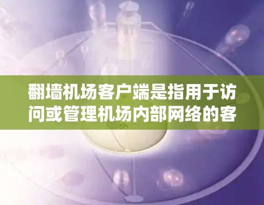 翻墙机场客户端是指用于访问或管理机场内部网络的客户端软件。这种客户端通常用于机场内部设备，如用户中心、财务系统等，以实现网络的高效管理与操作。以下是一些可能的用途和考虑因素